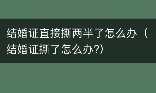 结婚证直接撕两半了怎么办（结婚证撕了怎么办?）