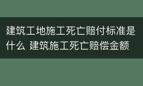 建筑工地施工死亡赔付标准是什么 建筑施工死亡赔偿金额