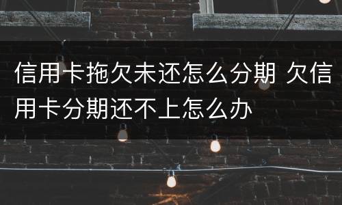 信用卡拖欠未还怎么分期 欠信用卡分期还不上怎么办