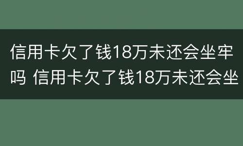 信用卡欠了钱18万未还会坐牢吗 信用卡欠了钱18万未还会坐牢吗