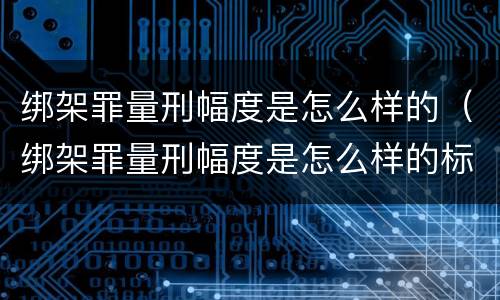 绑架罪量刑幅度是怎么样的（绑架罪量刑幅度是怎么样的标准）