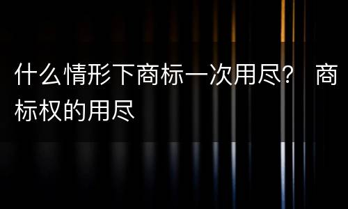 什么情形下商标一次用尽？ 商标权的用尽