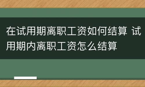 在试用期离职工资如何结算 试用期内离职工资怎么结算