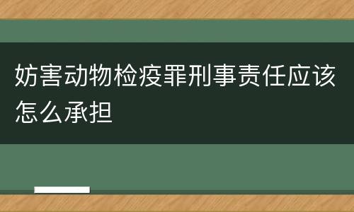 妨害动物检疫罪刑事责任应该怎么承担
