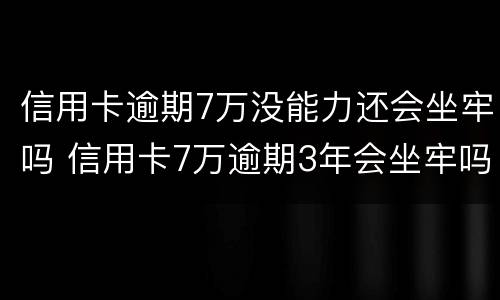 信用卡逾期7万没能力还会坐牢吗 信用卡7万逾期3年会坐牢吗