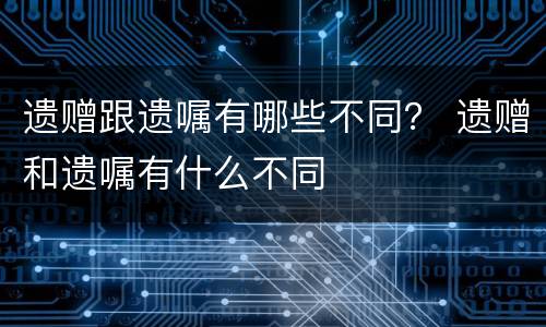 遗赠跟遗嘱有哪些不同？ 遗赠和遗嘱有什么不同