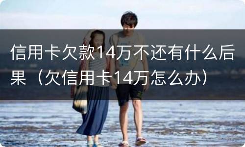 信用卡欠款14万不还有什么后果（欠信用卡14万怎么办）