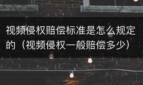 视频侵权赔偿标准是怎么规定的（视频侵权一般赔偿多少）