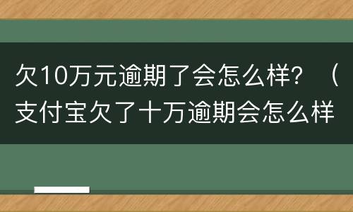 欠10万元逾期了会怎么样？（支付宝欠了十万逾期会怎么样）