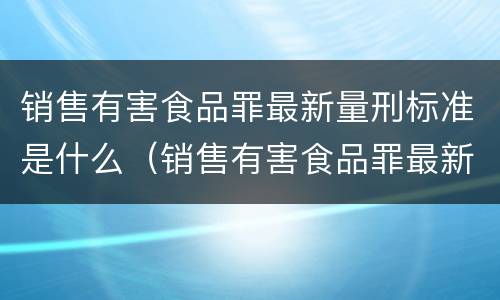 销售有害食品罪最新量刑标准是什么（销售有害食品罪最新量刑标准是什么）