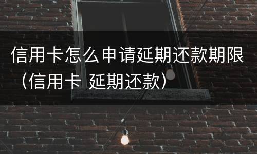 信用卡怎么申请延期还款期限（信用卡 延期还款）