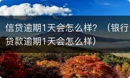 信贷逾期1天会怎么样？（银行贷款逾期1天会怎么样）