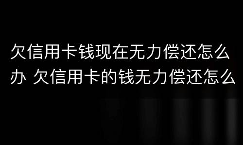 欠信用卡钱现在无力偿还怎么办 欠信用卡的钱无力偿还怎么办会坐牢吗