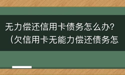 无力偿还信用卡债务怎么办？（欠信用卡无能力偿还债务怎么办）