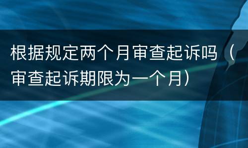 根据规定两个月审查起诉吗（审查起诉期限为一个月）