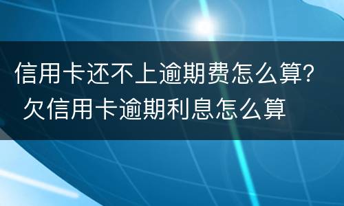 信用卡还不上逾期费怎么算？ 欠信用卡逾期利息怎么算