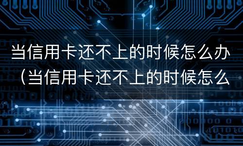 当信用卡还不上的时候怎么办（当信用卡还不上的时候怎么办呢）