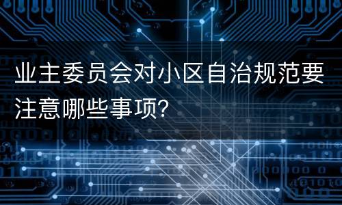 业主委员会对小区自治规范要注意哪些事项？