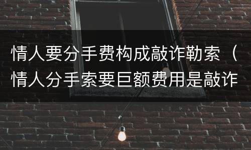 情人要分手费构成敲诈勒索（情人分手索要巨额费用是敲诈么）