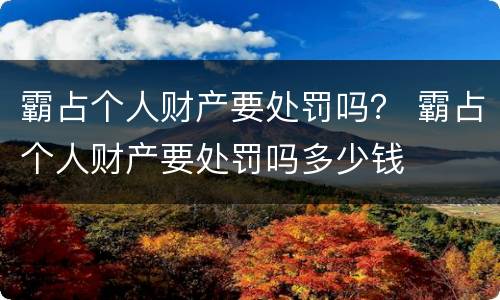 霸占个人财产要处罚吗？ 霸占个人财产要处罚吗多少钱