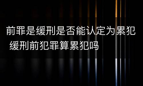 前罪是缓刑是否能认定为累犯 缓刑前犯罪算累犯吗