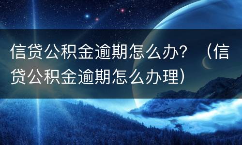 信贷公积金逾期怎么办？（信贷公积金逾期怎么办理）