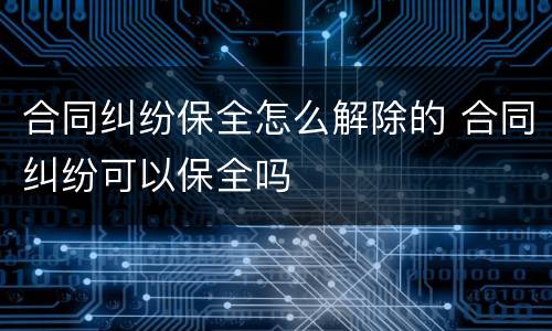 合同纠纷保全怎么解除的 合同纠纷可以保全吗