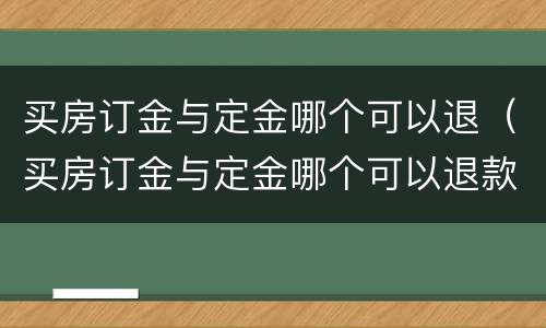 买房订金与定金哪个可以退（买房订金与定金哪个可以退款）