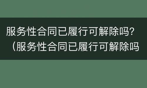 服务性合同已履行可解除吗？（服务性合同已履行可解除吗）