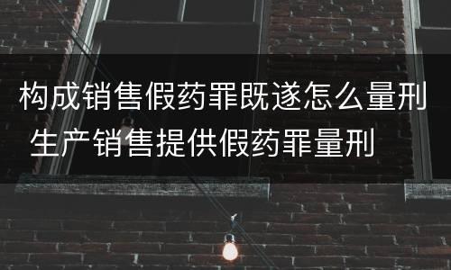 构成销售假药罪既遂怎么量刑 生产销售提供假药罪量刑