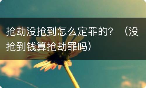 抢劫没抢到怎么定罪的？（没抢到钱算抢劫罪吗）
