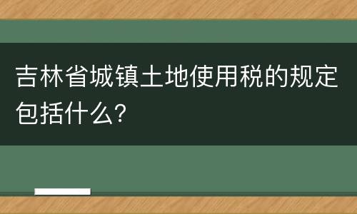 吉林省城镇土地使用税的规定包括什么？
