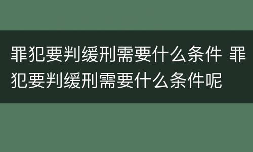 罪犯要判缓刑需要什么条件 罪犯要判缓刑需要什么条件呢