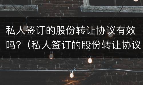 私人签订的股份转让协议有效吗?（私人签订的股份转让协议有效吗合法吗）