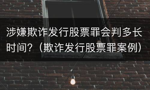 涉嫌欺诈发行股票罪会判多长时间?（欺诈发行股票罪案例）