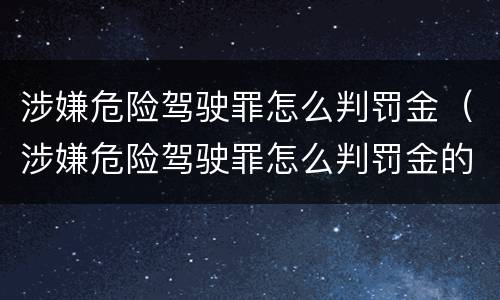 涉嫌危险驾驶罪怎么判罚金（涉嫌危险驾驶罪怎么判罚金的）