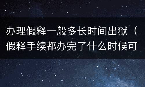 办理假释一般多长时间出狱（假释手续都办完了什么时候可以出狱）