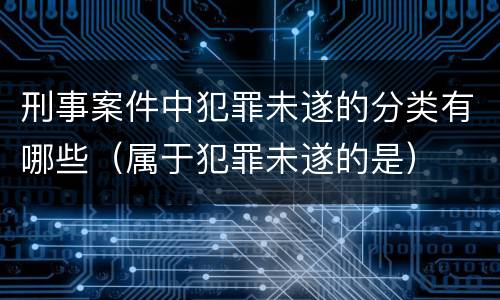 刑事案件中犯罪未遂的分类有哪些（属于犯罪未遂的是）