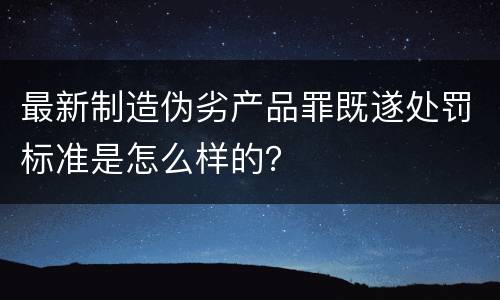 最新制造伪劣产品罪既遂处罚标准是怎么样的？