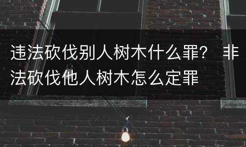 违法砍伐别人树木什么罪？ 非法砍伐他人树木怎么定罪