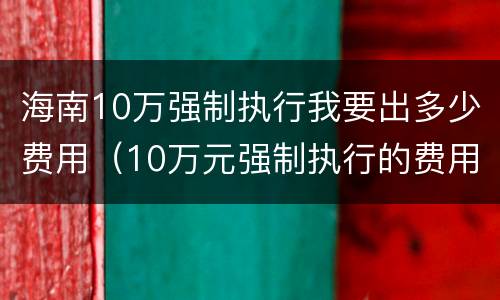 海南10万强制执行我要出多少费用（10万元强制执行的费用怎么算）
