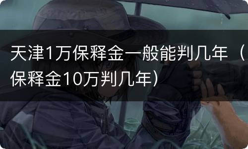 天津1万保释金一般能判几年（保释金10万判几年）