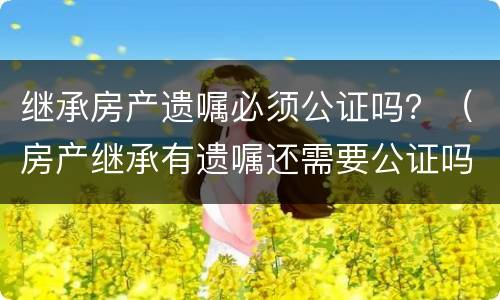 继承房产遗嘱必须公证吗？（房产继承有遗嘱还需要公证吗?有遗嘱就能顺利继承吗）