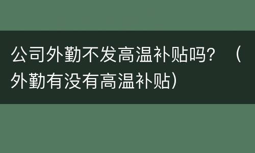 公司外勤不发高温补贴吗？（外勤有没有高温补贴）