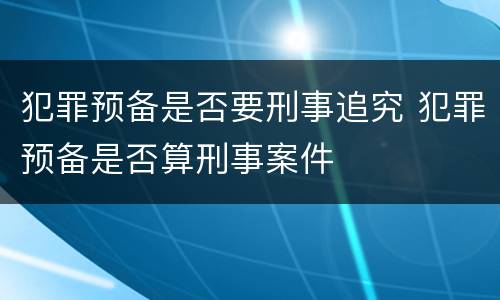 犯罪预备是否要刑事追究 犯罪预备是否算刑事案件