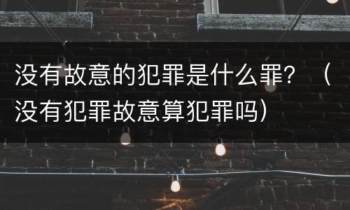 没有故意的犯罪是什么罪？（没有犯罪故意算犯罪吗）