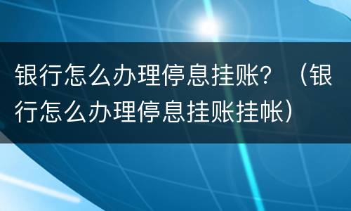 银行怎么办理停息挂账？（银行怎么办理停息挂账挂帐）
