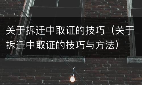 关于拆迁中取证的技巧（关于拆迁中取证的技巧与方法）