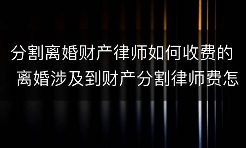 分割离婚财产律师如何收费的 离婚涉及到财产分割律师费怎么算