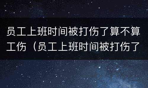 员工上班时间被打伤了算不算工伤（员工上班时间被打伤了算不算工伤保险）